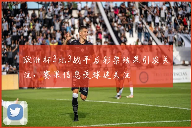 欧洲杯3比3战平后彩票结果引发关注，赛果信息受球迷关注