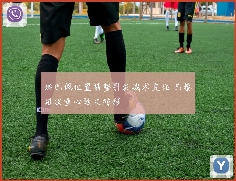 姆巴佩位置调整引发战术变化 巴黎进攻重心随之转移