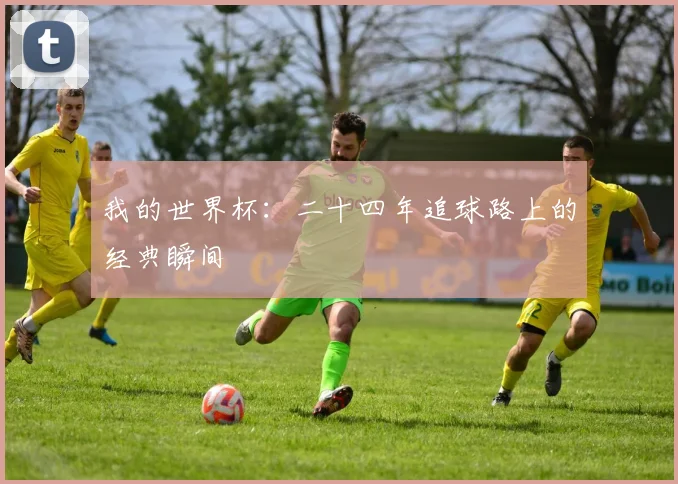 我的世界杯：二十四年追球路上的经典瞬间