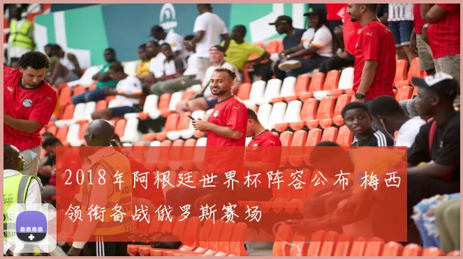 2018年阿根廷世界杯阵容公布 梅西领衔备战俄罗斯赛场