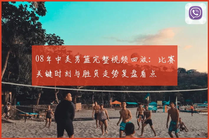 08年中美男篮完整视频回放：比赛关键时刻与胜负走势复盘看点
