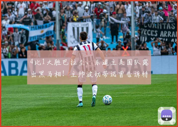 4比1大胜巴拉圭,东道主美国队露出黑马相!主帅波切蒂诺曾告诉特朗普“有机会夺冠”