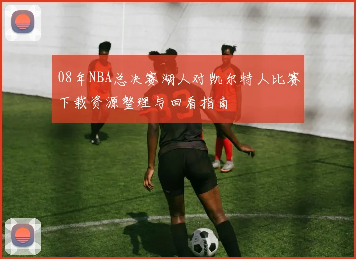 08年NBA总决赛湖人对凯尔特人比赛下载资源整理与回看指南