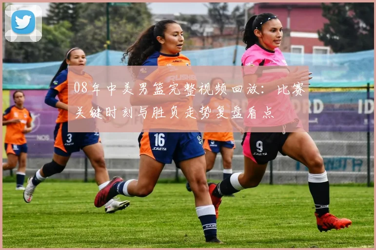 08年中美男篮完整视频回放:比赛关键时刻与胜负走势复盘看点